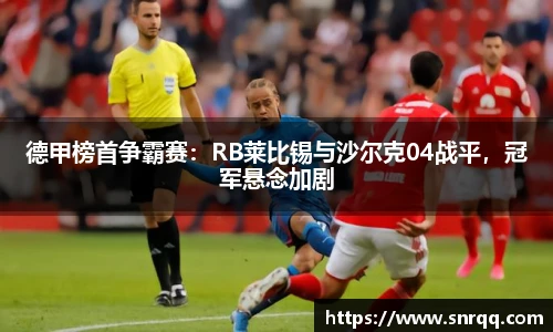 德甲榜首争霸赛：RB莱比锡与沙尔克04战平，冠军悬念加剧