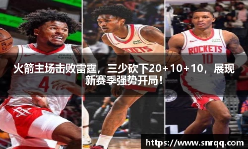 火箭主场击败雷霆，三少砍下20+10+10，展现新赛季强势开局！