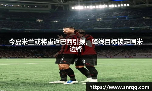今夏米兰或将重返巴西引援，锋线目标锁定国米边锋