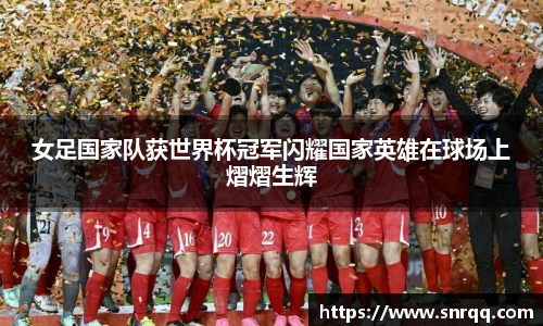 女足国家队获世界杯冠军闪耀国家英雄在球场上熠熠生辉