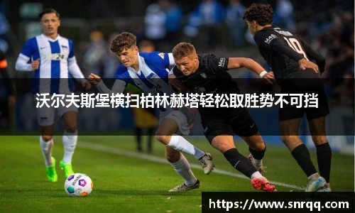 沃尔夫斯堡横扫柏林赫塔轻松取胜势不可挡