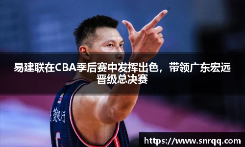 易建联在CBA季后赛中发挥出色，带领广东宏远晋级总决赛