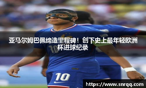亚马尔姆巴佩缔造里程碑！创下史上最年轻欧洲杯进球纪录