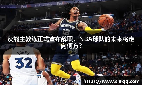 灰熊主教练正式宣布辞职，NBA球队的未来将走向何方？