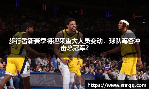 步行者新赛季将迎来重大人员变动，球队筹备冲击总冠军？