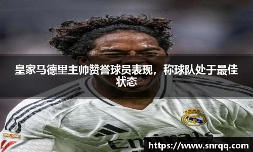 皇家马德里主帅赞誉球员表现，称球队处于最佳状态