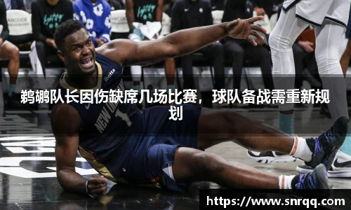 鹈鹕队长因伤缺席几场比赛，球队备战需重新规划