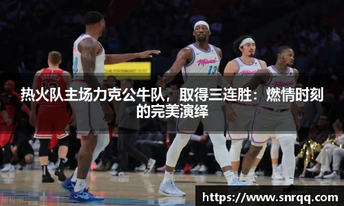 热火队主场力克公牛队，取得三连胜：燃情时刻的完美演绎