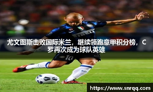 尤文图斯击败国际米兰，继续领跑意甲积分榜，C罗再次成为球队英雄