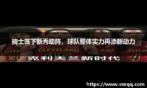 骑士签下新秀助阵，球队整体实力再添新动力