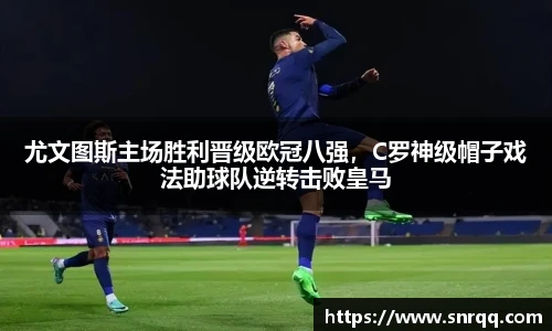 尤文图斯主场胜利晋级欧冠八强，C罗神级帽子戏法助球队逆转击败皇马