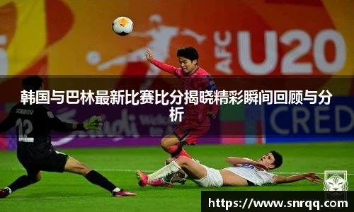 韩国与巴林最新比赛比分揭晓精彩瞬间回顾与分析