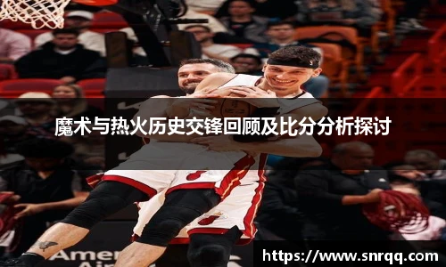 魔术与热火历史交锋回顾及比分分析探讨