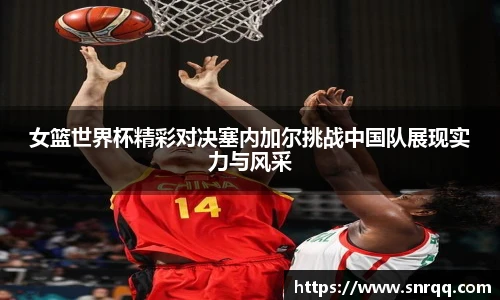 女篮世界杯精彩对决塞内加尔挑战中国队展现实力与风采