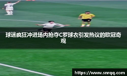 球迷疯狂冲进场内抢夺C罗球衣引发热议的欧冠奇观