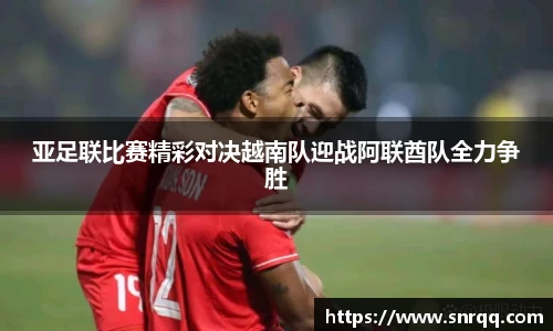 亚足联比赛精彩对决越南队迎战阿联酋队全力争胜