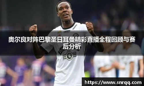 奥尔良对阵巴黎圣日耳曼精彩直播全程回顾与赛后分析