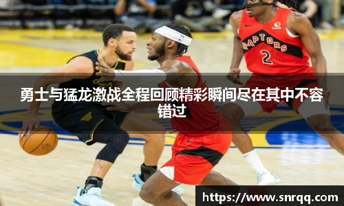 勇士与猛龙激战全程回顾精彩瞬间尽在其中不容错过