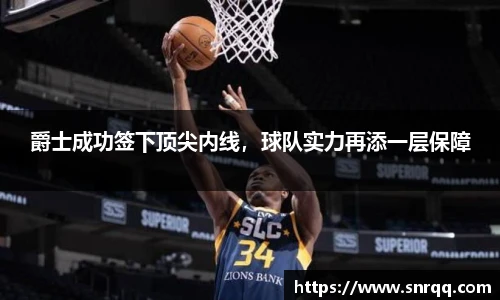 爵士成功签下顶尖内线，球队实力再添一层保障